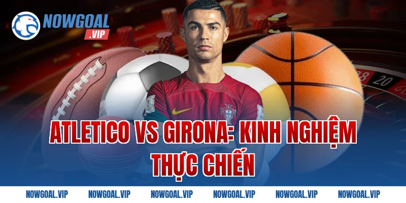 Atletico Vs Girona: Kinh nghiệm thực chiến