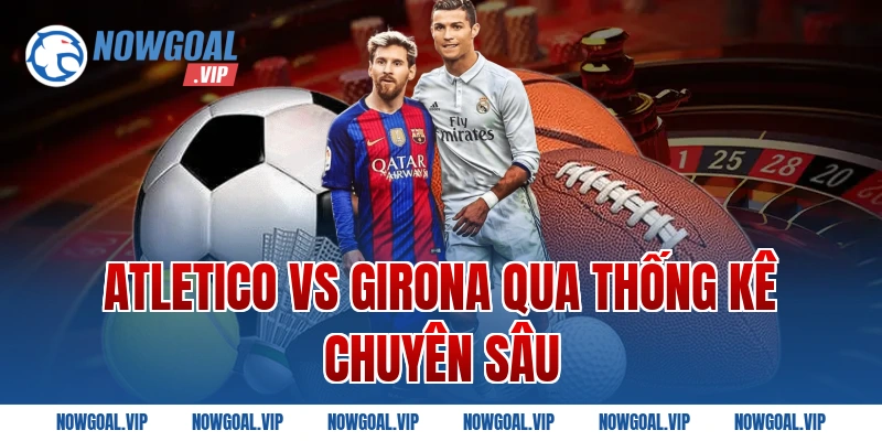 Atletico Vs Girona qua thống kê chuyên sâu