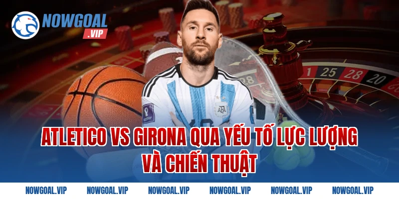 Atletico Vs Girona qua yếu tố lực lượng và chiến thuật
