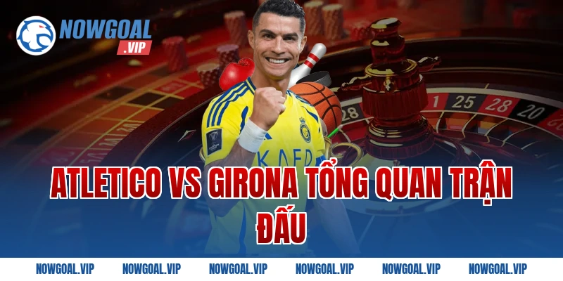 Atletico Vs Girona tổng quan trận đấu