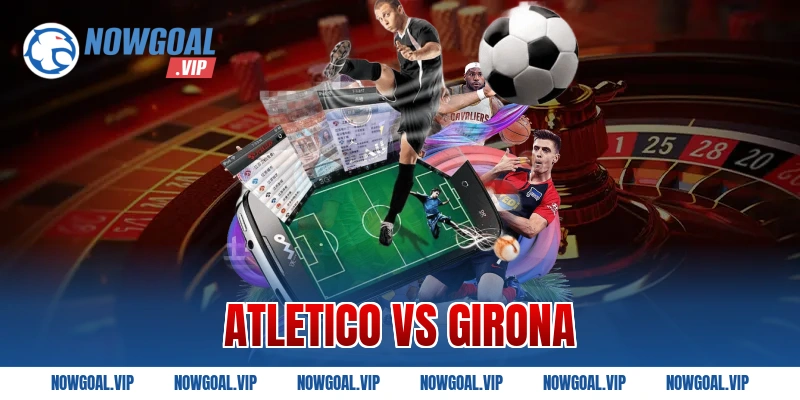 Atletico Vs Girona – Soi Kèo Và Nhận Định Chuẩn Xác